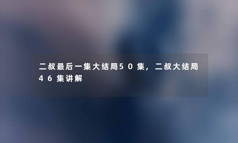 二叔后一集大结局50集,二叔大结局46集讲解