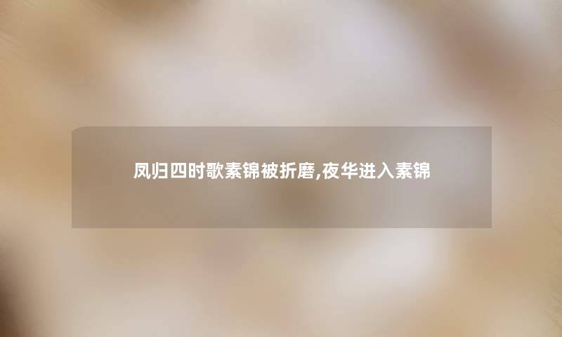 凤归四时歌素锦被折磨,夜华进入素锦 凤归四时歌素锦被折磨,夜华进入素锦