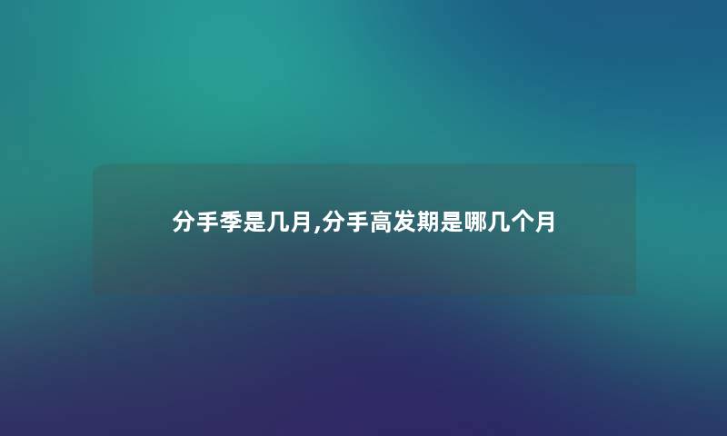 分手季是几月,分手高发期是哪几个月 分手季是几月,分手高发期是哪几个月