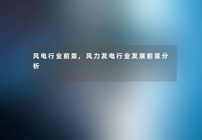 风电行业前景,风力发电行业发展前景要说 风电行业前景,风力发电行业发展前景要说