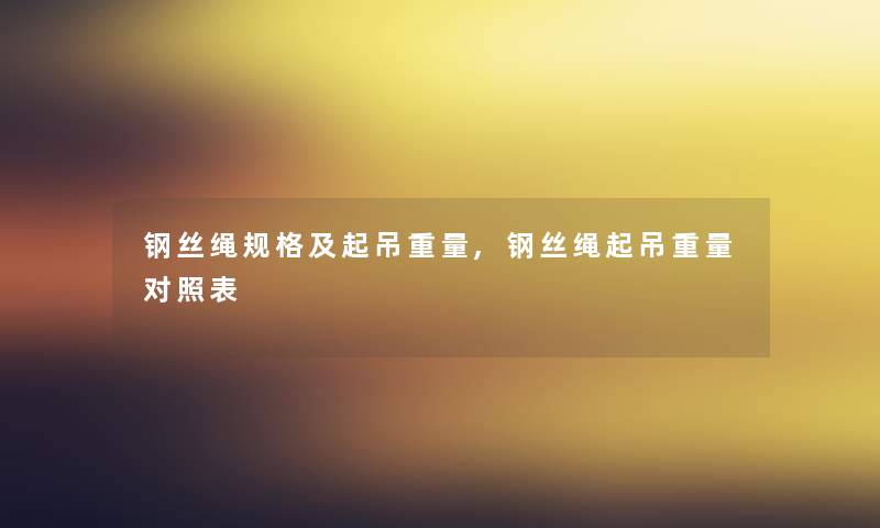 钢丝绳规格及起吊重量,钢丝绳起吊重量对照表