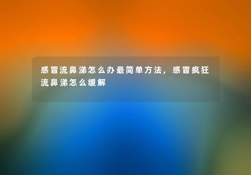 感冒流鼻涕怎么办简单方法,感冒疯狂流鼻涕怎么缓解 感冒流鼻涕怎么办简单方法,感冒疯狂流鼻涕怎么缓解
