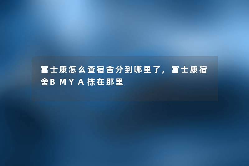 富士康怎么查宿舍分到哪里了,富士康宿舍BMYA栋在那里 富士康怎么查宿舍分到哪里了,富士康宿舍BMYA栋在那里