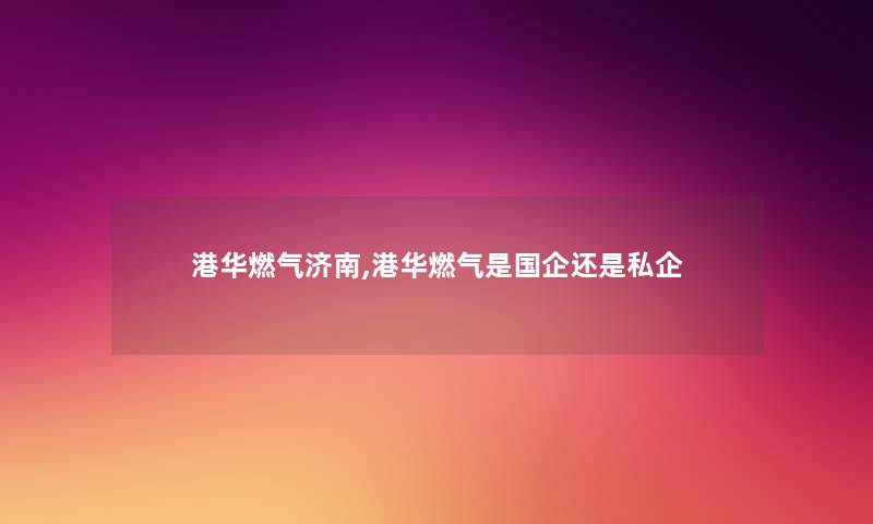 港华燃气济南,港华燃气是国企还是私企 港华燃气济南,港华燃气是国企还是私企