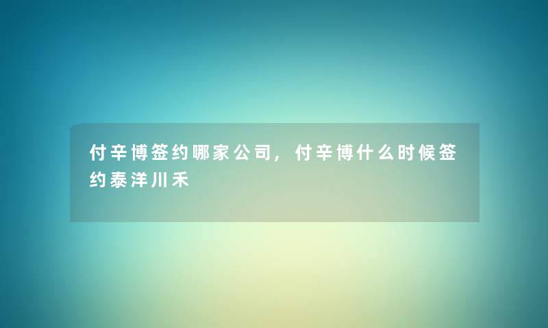 付辛博签约哪家公司,付辛博什么时候签约泰洋川禾 付辛博签约哪家公司,付辛博什么时候签约泰洋川禾