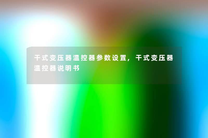 干式变压器温控器参数设置,干式变压器温控器说明书