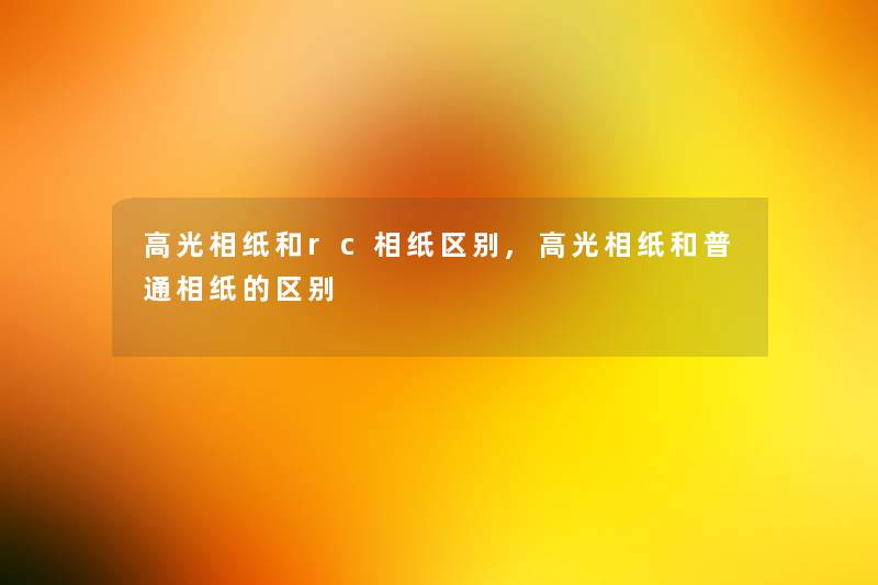 高光相纸和rc相纸区别,高光相纸和普通相纸的区别 高光相纸和rc相纸区别,高光相纸和普通相纸的区别
