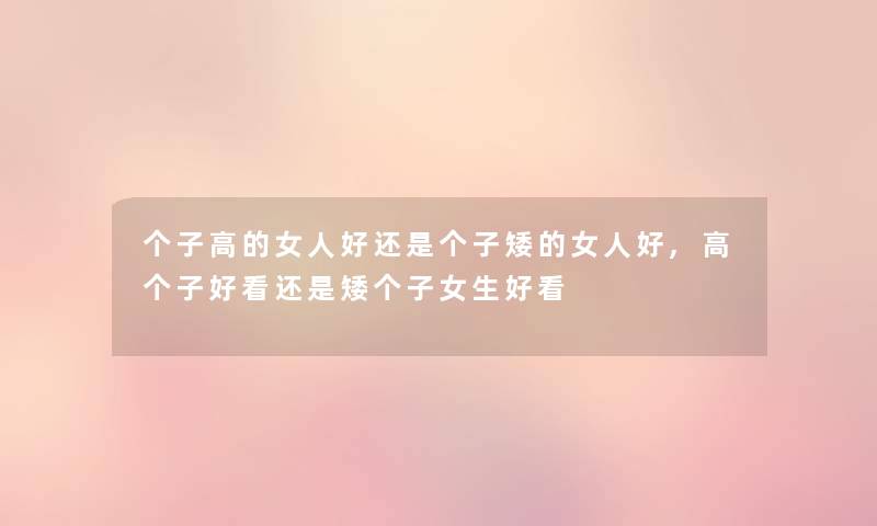 个子高的女人好还是个子矮的女人好,高个子好看还是矮个子女生好看