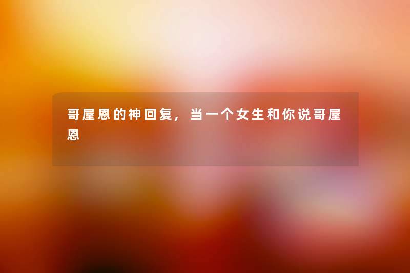 哥屋恩的神回复,当一个女生和你说哥屋恩 哥屋恩的神回复,当一个女生和你说哥屋恩