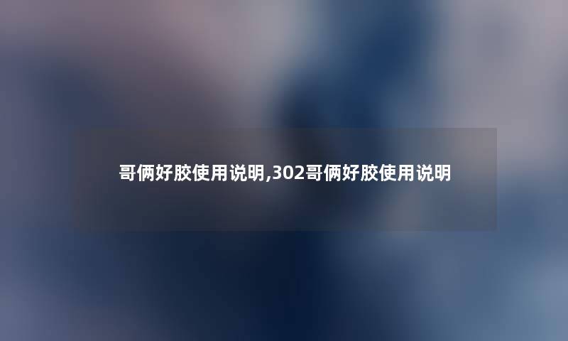 哥俩好胶使用说明,302哥俩好胶使用说明 哥俩好胶使用说明,302哥俩好胶使用说明