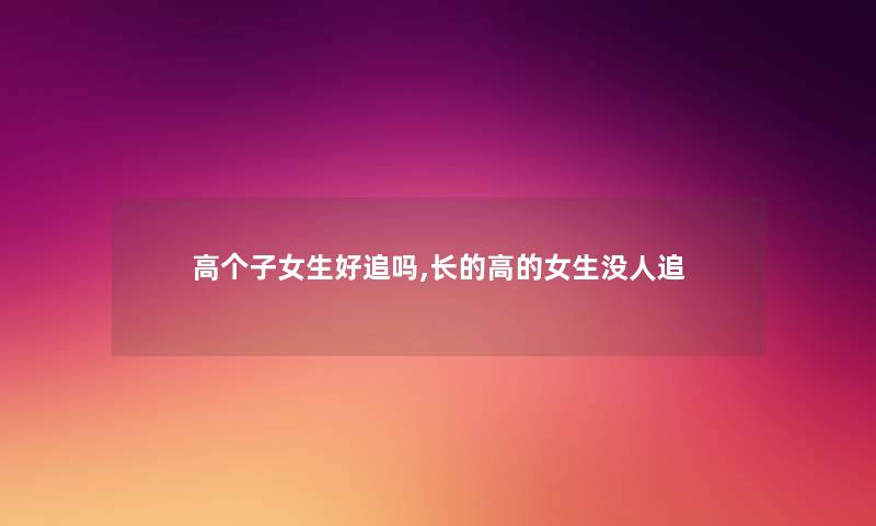 高个子女生好追吗,长的高的女生没人追 高个子女生好追吗,长的高的女生没人追