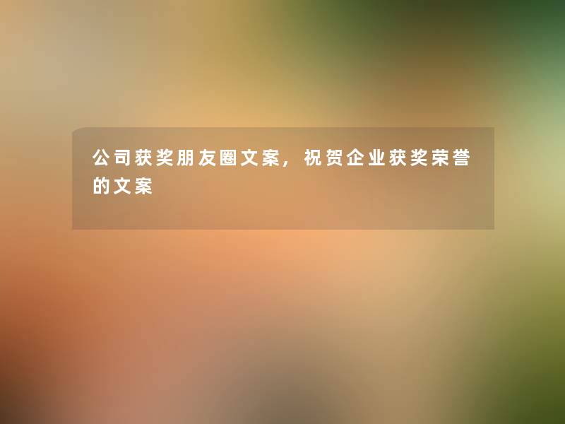 公司获奖朋友圈文案,祝贺企业获奖荣誉的文案 公司获奖朋友圈文案,祝贺企业获奖荣誉的文案