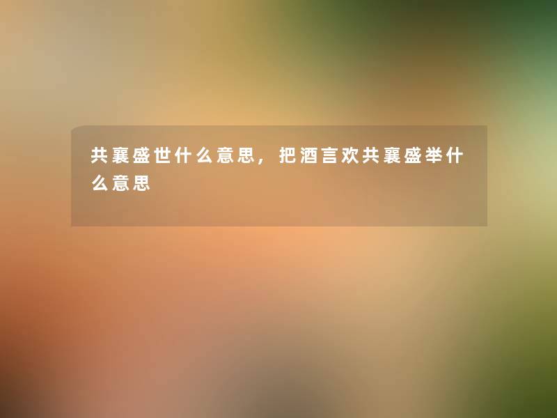 共襄盛世什么意思,把酒言欢共襄盛举什么意思