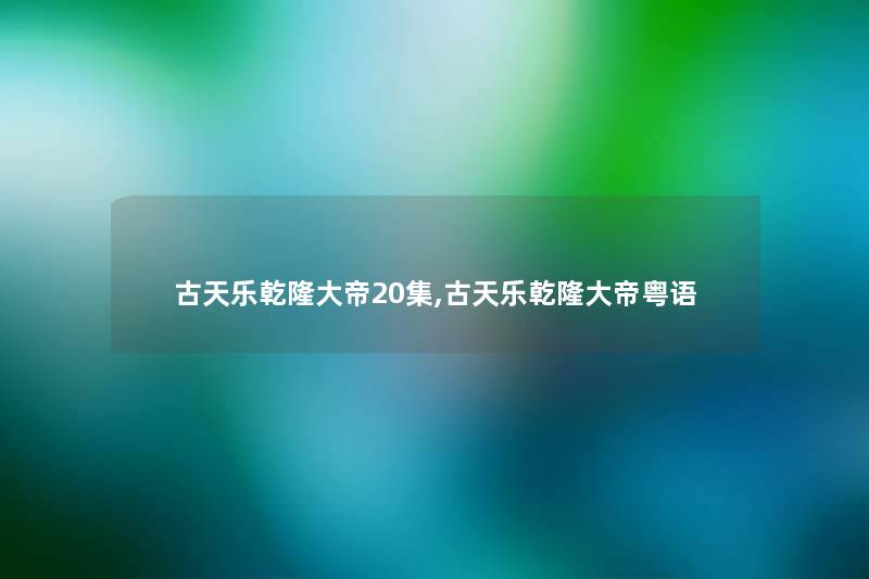 古天乐乾隆大帝20集,古天乐乾隆大帝粤语 古天乐乾隆大帝20集,古天乐乾隆大帝粤语