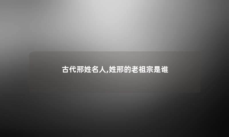 古代邢姓名人,姓邢的老祖宗是谁 古代邢姓名人,姓邢的老祖宗是谁
