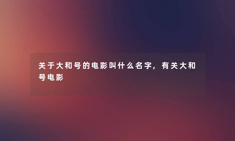 关于大和号的电影叫什么名字,有关大和号电影 关于大和号的电影叫什么名字,有关大和号电影