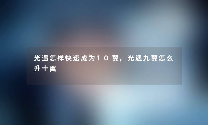 光遇怎样快速成为10翼,光遇九翼怎么升十翼 光遇怎样快速成为10翼,光遇九翼怎么升十翼