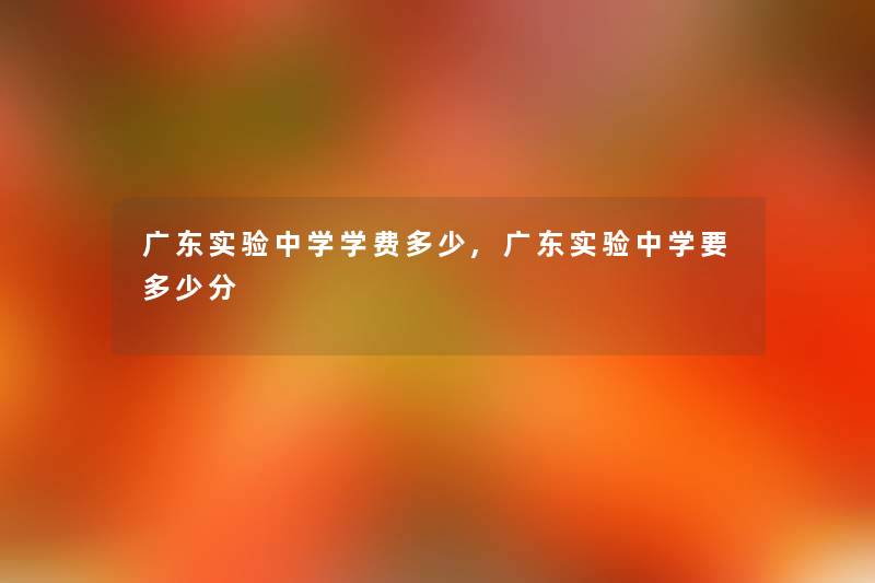 广东实验中学学费多少,广东实验中学要多少分 广东实验中学学费多少,广东实验中学要多少分