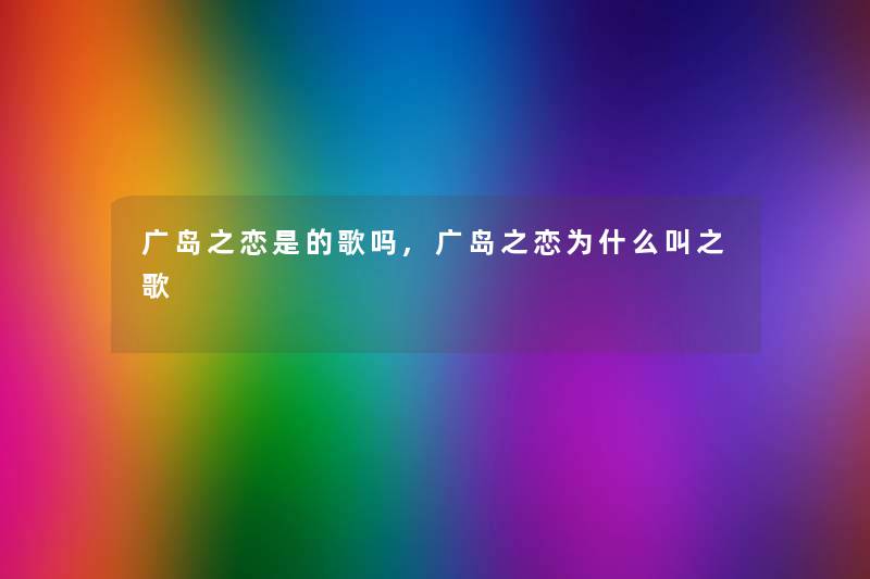 广岛之恋是的歌吗,广岛之恋为什么叫之歌 广岛之恋是的歌吗,广岛之恋为什么叫之歌