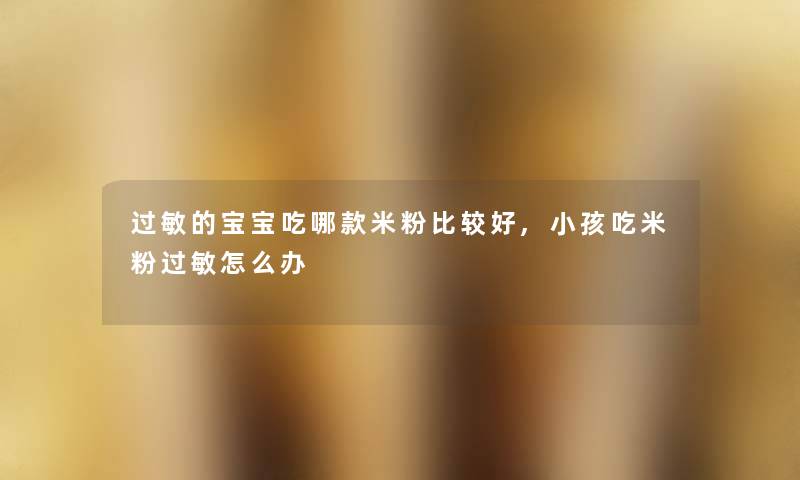 过敏的宝宝吃哪款米粉比较好,小孩吃米粉过敏怎么办 过敏的宝宝吃哪款米粉比较好,小孩吃米粉过敏怎么办