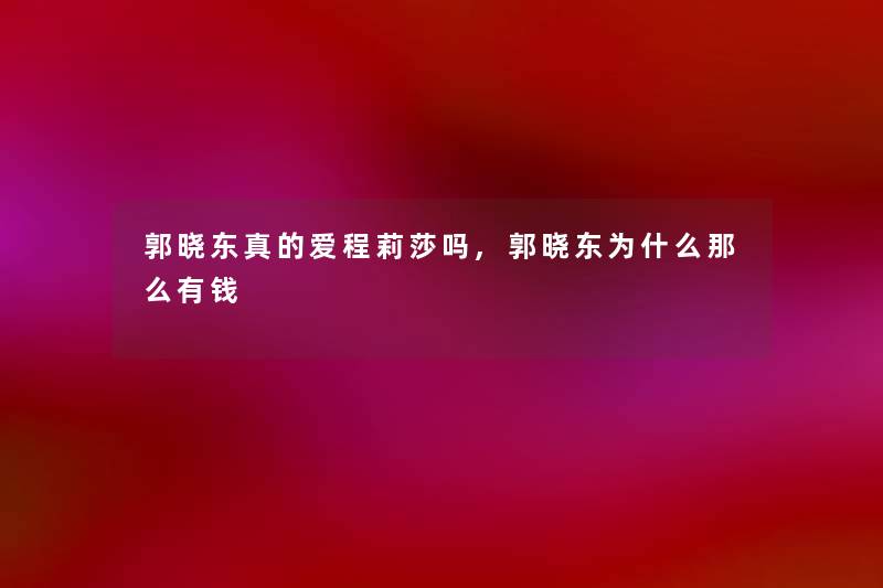 郭晓东真的爱程莉莎吗,郭晓东为什么那么有钱