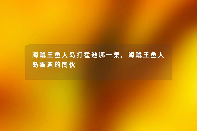 海贼王鱼人岛打霍迪哪一集,海贼王鱼人岛霍迪的同伙