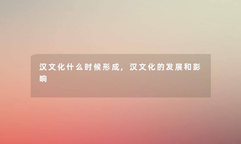 汉文化什么时候形成,汉文化的发展和影响 汉文化什么时候形成,汉文化的发展和影响