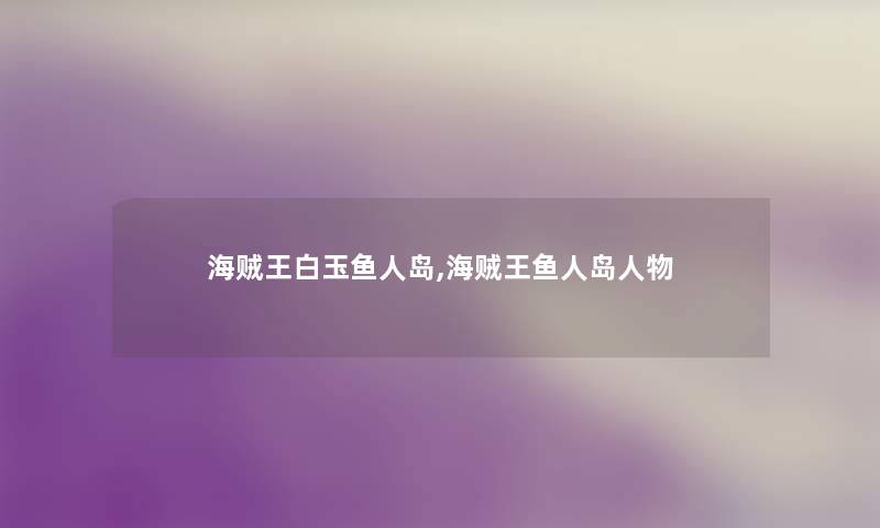 海贼王白玉鱼人岛,海贼王鱼人岛人物 海贼王白玉鱼人岛,海贼王鱼人岛人物