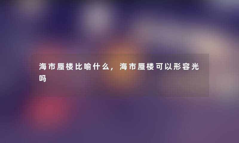 海市蜃楼比喻什么,海市蜃楼可以形容光吗 海市蜃楼比喻什么,海市蜃楼可以形容光吗