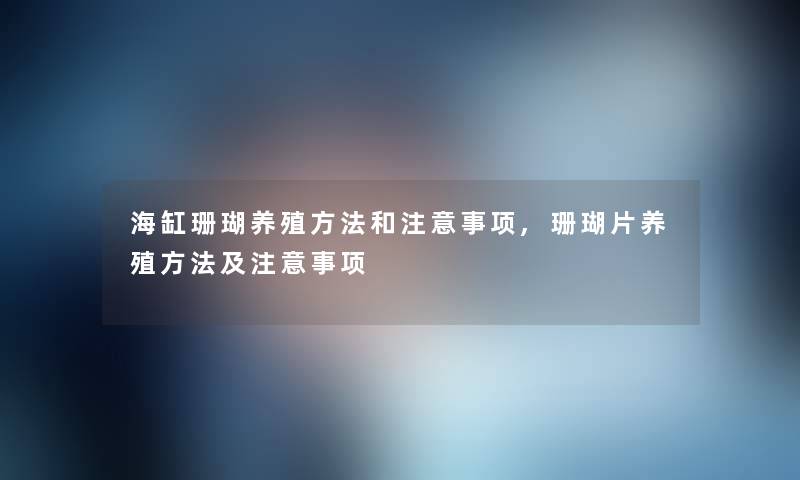 海缸珊瑚养殖方法和注意事项,珊瑚片养殖方法及注意事项