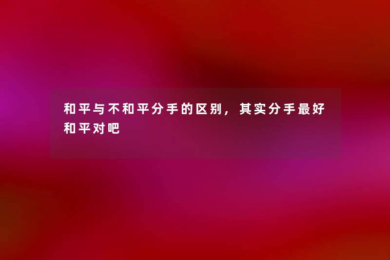 和平与不和平分手的区别,其实分手好和平对吧