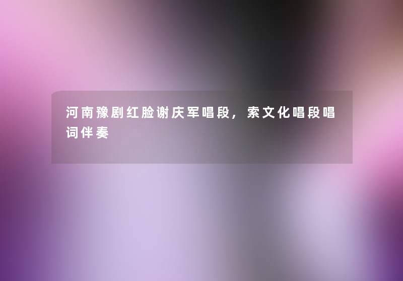 河南豫剧红脸谢庆军唱段,索文化唱段唱词伴奏 河南豫剧红脸谢庆军唱段,索文化唱段唱词伴奏