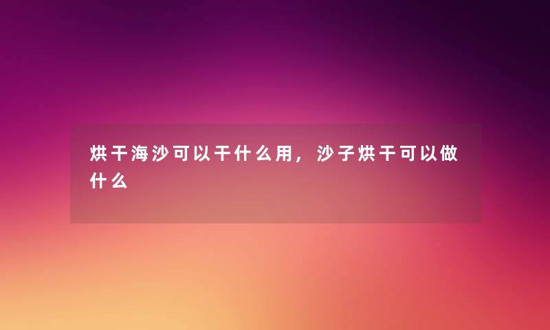 烘干海沙可以干什么用,沙子烘干可以做什么 烘干海沙可以干什么用,沙子烘干可以做什么