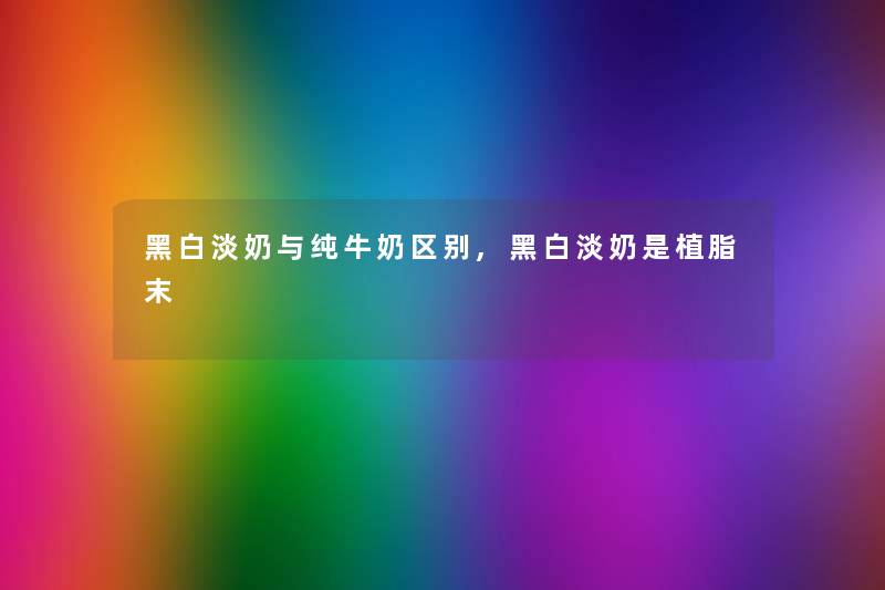 黑白淡奶与纯牛奶区别,黑白淡奶是植脂末 黑白淡奶与纯牛奶区别,黑白淡奶是植脂末