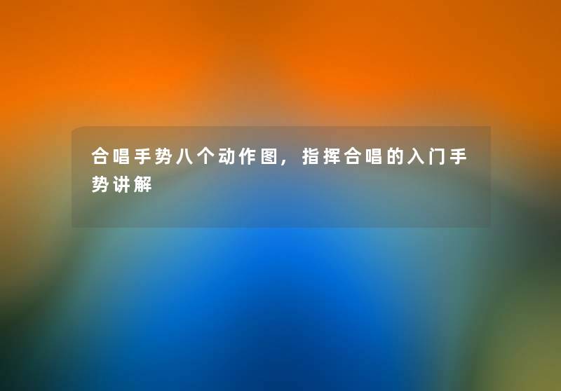 合唱手势八个动作图,指挥合唱的入门手势讲解 合唱手势八个动作图,指挥合唱的入门手势讲解