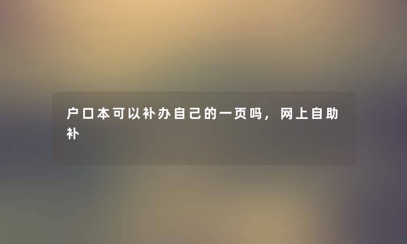 户口本可以补办自己的一页吗,网上自助补 户口本可以补办自己的一页吗,网上自助补