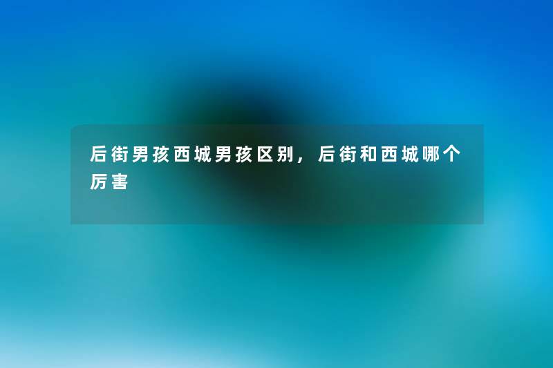 后街男孩西城男孩区别,后街和西城哪个厉害