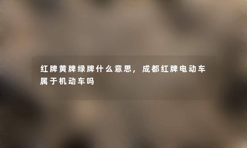 红牌黄牌绿牌什么意思,成都红牌电动车属于机动车吗 红牌黄牌绿牌什么意思,成都红牌电动车属于机动车吗
