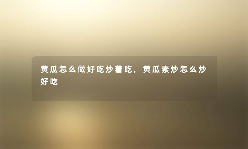 黄瓜怎么做好吃炒着吃,黄瓜素炒怎么炒好吃 黄瓜怎么做好吃炒着吃,黄瓜素炒怎么炒好吃