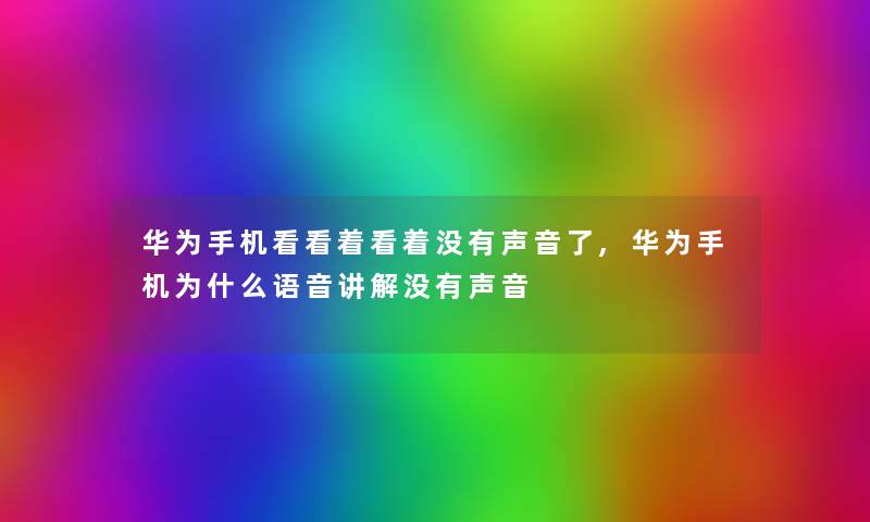 华为手机看看着看着没有声音了,华为手机为什么语音讲解没有声音 华为手机看看着看着没有声音了,华为手机为什么语音讲解没有声音