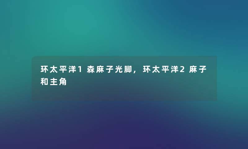 环太平洋1森麻子光脚,环太平洋2麻子和主角 环太平洋1森麻子光脚,环太平洋2麻子和主角