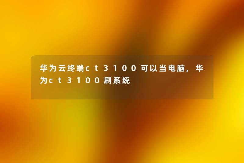 华为云终端ct3100可以当电脑,华为ct3100刷系统 华为云终端ct3100可以当电脑,华为ct3100刷系统