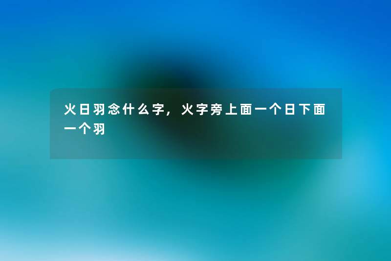 火日羽念什么字,火字旁上面一个日下面一个羽 火日羽念什么字,火字旁上面一个日下面一个羽
