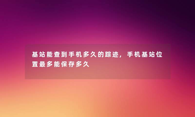 基站能查到手机多久的踪迹,手机基站位置多能保存多久