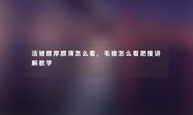 活猪膘厚膘薄怎么看,毛猪怎么看肥瘦讲解教学