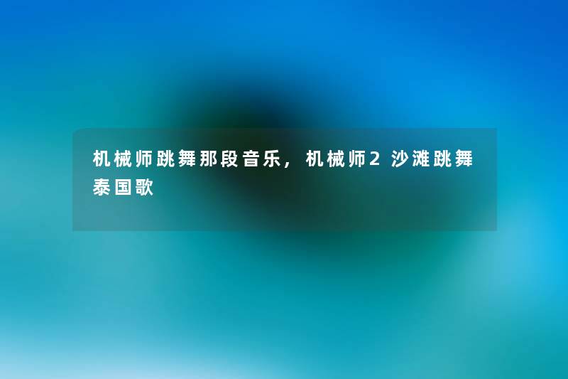 机械师跳舞那段音乐,机械师2沙滩跳舞泰国歌