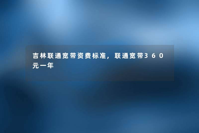 吉林联通宽带资费标准,联通宽带360元一年 吉林联通宽带资费标准,联通宽带360元一年
