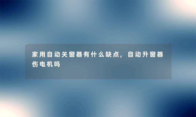家用自动关窗器有什么缺点,自动升窗器伤电机吗 家用自动关窗器有什么缺点,自动升窗器伤电机吗