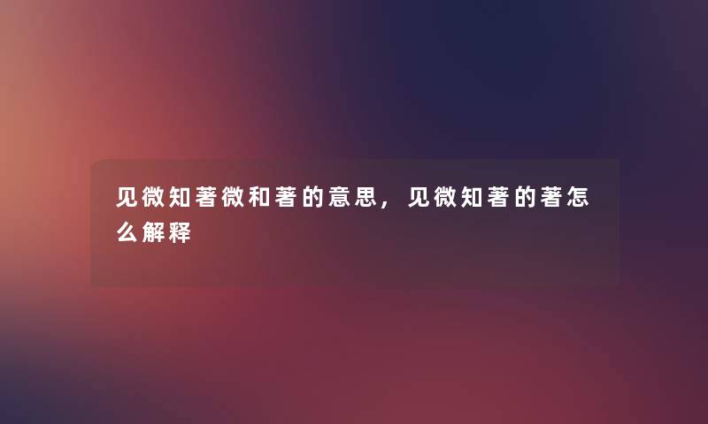 见微知著微和著的意思,见微知著的著怎么解释