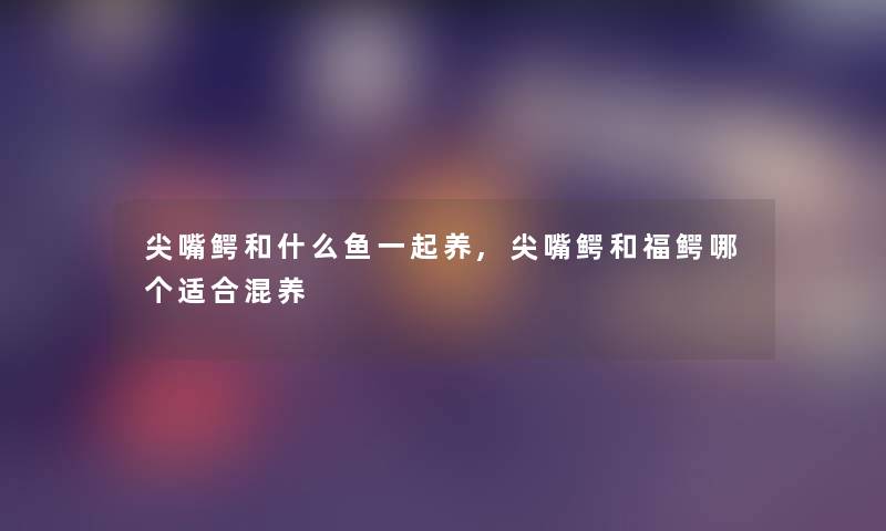 尖嘴鳄和什么鱼一起养,尖嘴鳄和福鳄哪个适合混养 尖嘴鳄和什么鱼一起养,尖嘴鳄和福鳄哪个适合混养